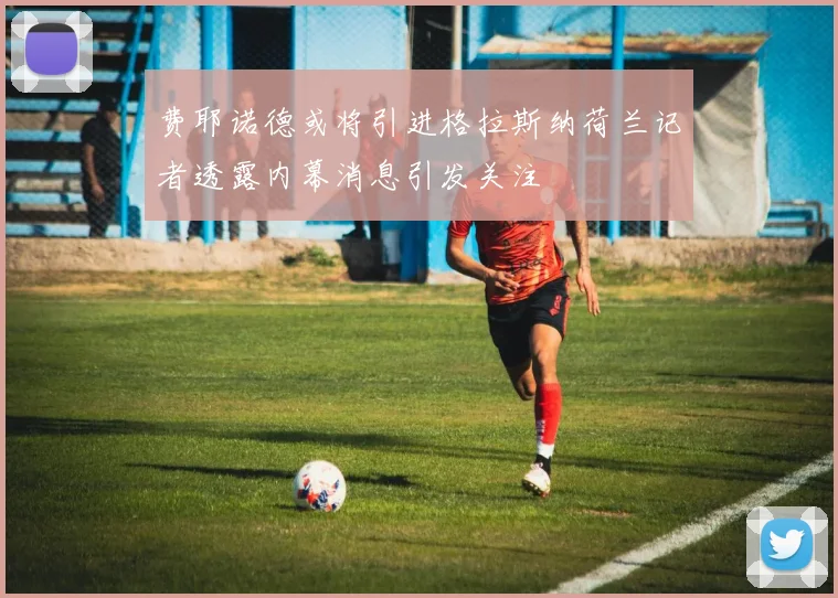 费耶诺德或将引进格拉斯纳荷兰记者透露内幕消息引发关注