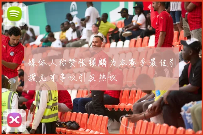 媒体人称赞张镇麟为本赛季最佳引援无可争议引发热议