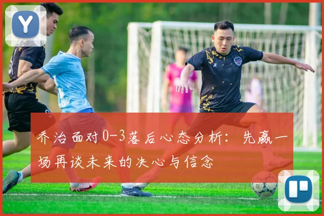 乔治面对0-3落后心态分析：先赢一场再谈未来的决心与信念