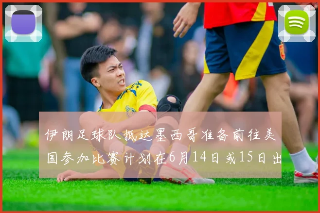 伊朗足球队抵达墨西哥准备前往美国参加比赛计划在6月14日或15日出发