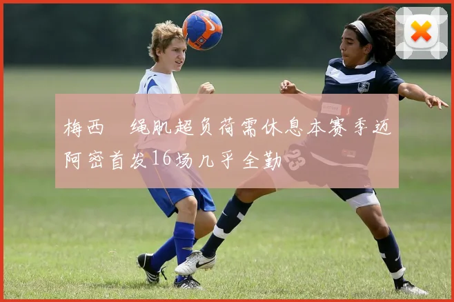 梅西腘绳肌超负荷需休息本赛季迈阿密首发16场几乎全勤