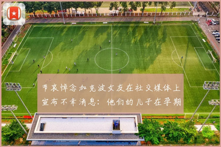节哀悼念加克波女友在社交媒体上宣布不幸消息：他们的儿子在孕期夭折