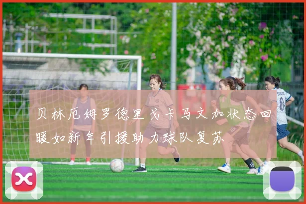 贝林厄姆罗德里戈卡马文加状态回暖如新年引援助力球队复苏