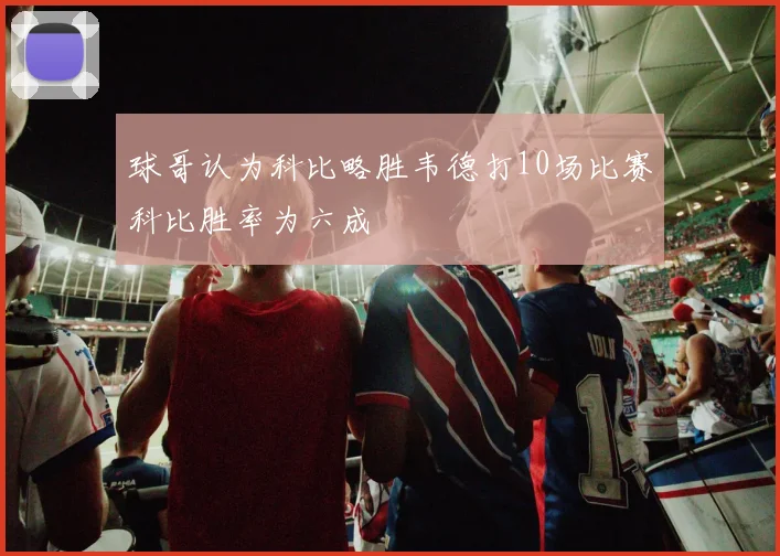 球哥认为科比略胜韦德打10场比赛科比胜率为六成