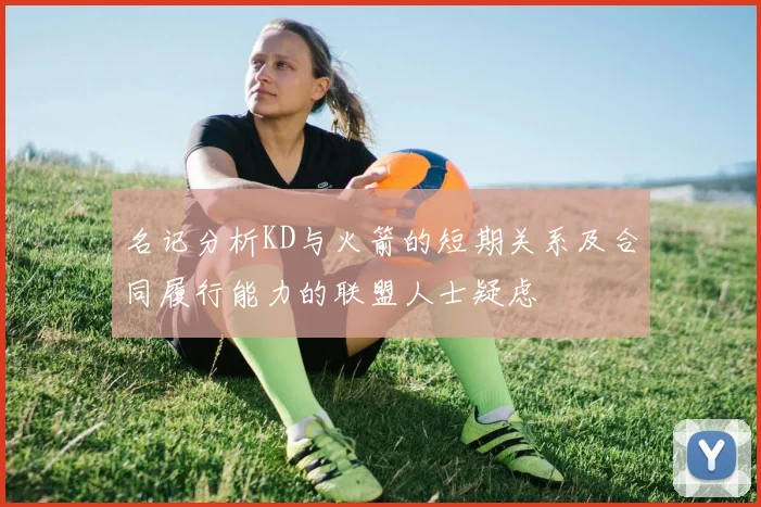 名记分析KD与火箭的短期关系及合同履行能力的联盟人士疑虑