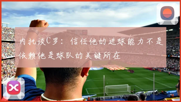 内托谈C罗：信任他的进球能力不是依赖他是球队的关键所在
