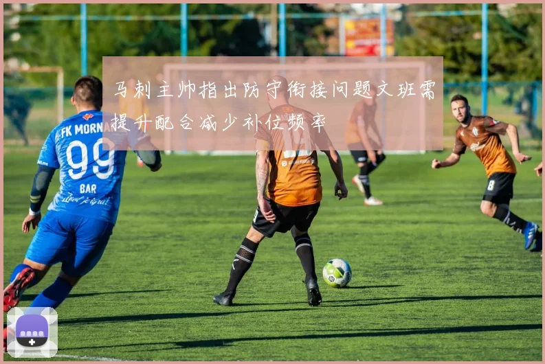 马刺主帅指出防守衔接问题文班需提升配合减少补位频率