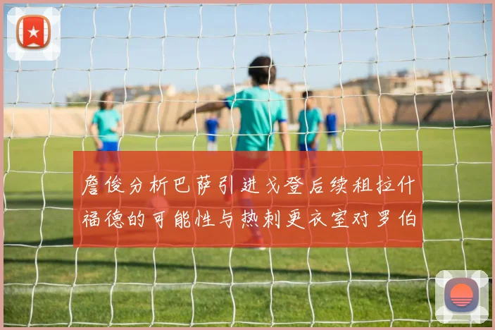 詹俊分析巴萨引进戈登后续租拉什福德的可能性与热刺更衣室对罗伯逊的需求