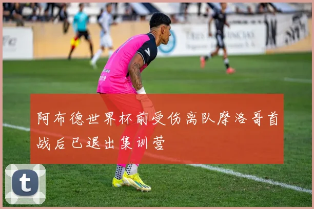 阿布德世界杯前受伤离队摩洛哥首战后已退出集训营