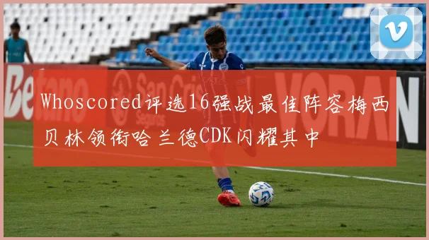 Whoscored评选16强战最佳阵容梅西贝林领衔哈兰德CDK闪耀其中