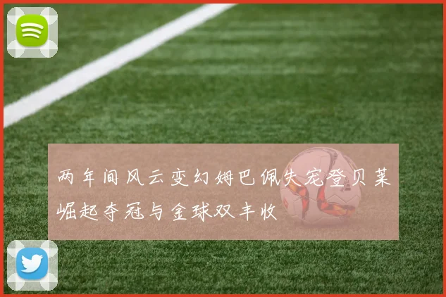 两年间风云变幻姆巴佩失宠登贝莱崛起夺冠与金球双丰收