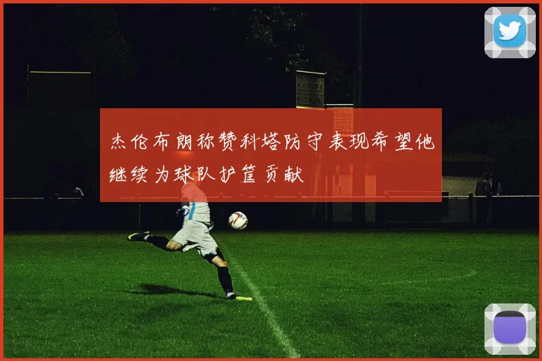 杰伦布朗称赞科塔防守表现希望他继续为球队护筐贡献