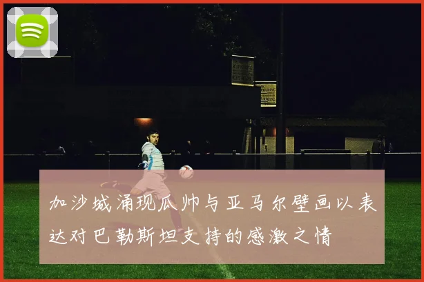 加沙城涌现瓜帅与亚马尔壁画以表达对巴勒斯坦支持的感激之情