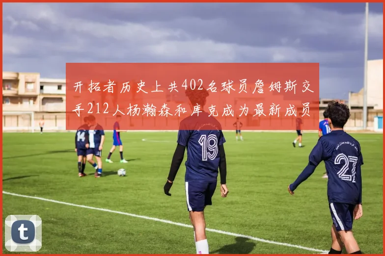 开拓者历史上共402名球员詹姆斯交手212人杨瀚森和库克成为最新成员