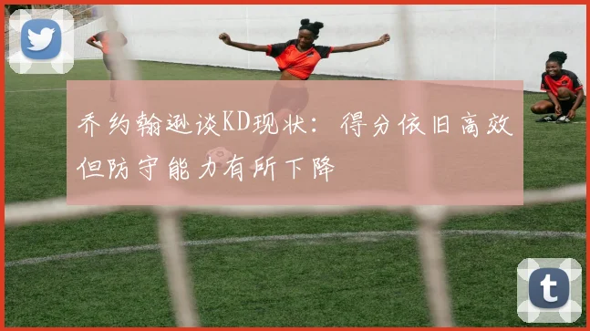 乔约翰逊谈KD现状：得分依旧高效但防守能力有所下降
