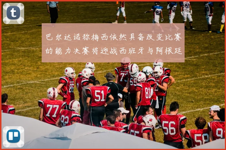 巴尔达诺称梅西依然具备改变比赛的能力决赛将迎战西班牙与阿根廷