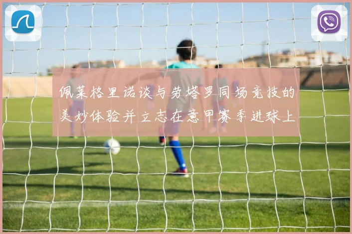 佩莱格里诺谈与劳塔罗同场竞技的美妙体验并立志在意甲赛季进球上双