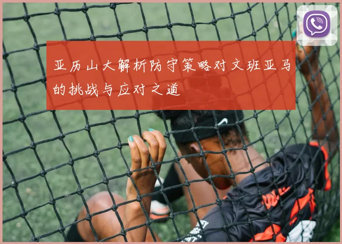 亚历山大解析防守策略对文班亚马的挑战与应对之道