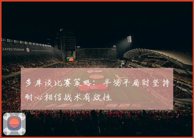 多库谈比赛策略：半场平局时坚持耐心相信战术有效性