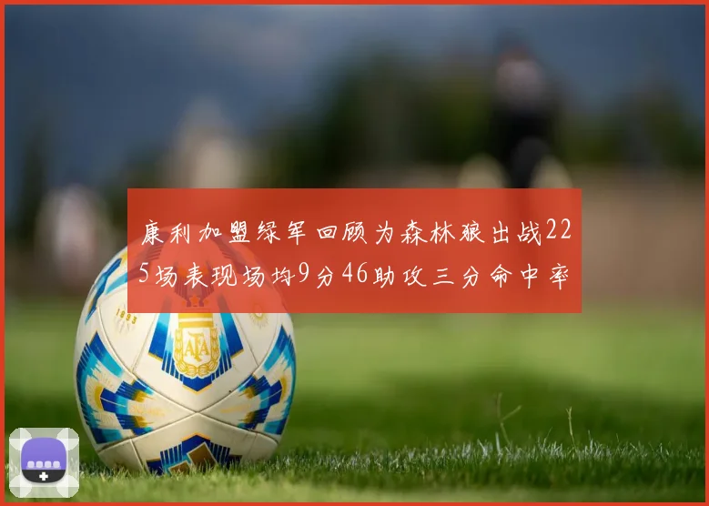康利加盟绿军回顾为森林狼出战225场表现场均9分46助攻三分命中率412