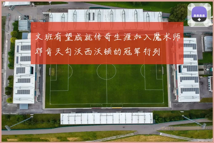 文班有望成就传奇生涯加入魔术师邓肯天勾沃西沃顿的冠军行列