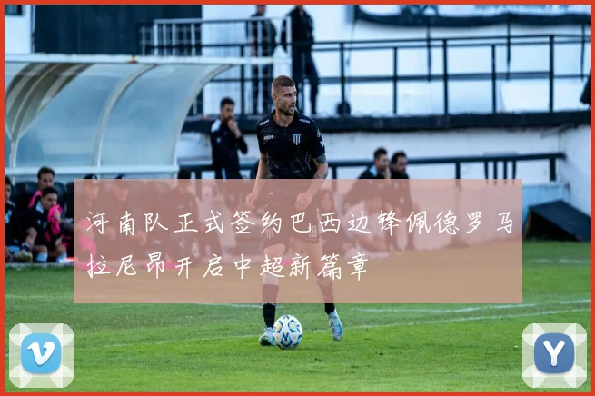 河南队正式签约巴西边锋佩德罗马拉尼昂开启中超新篇章