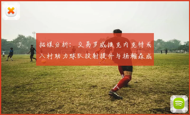 拓媒分析：交易罗威换克内克特或八村助力球队投射提升与杨瀚森成长