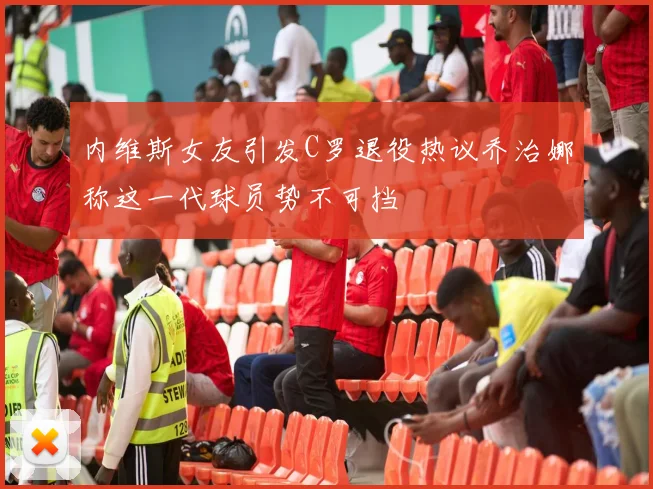 内维斯女友引发C罗退役热议乔治娜称这一代球员势不可挡