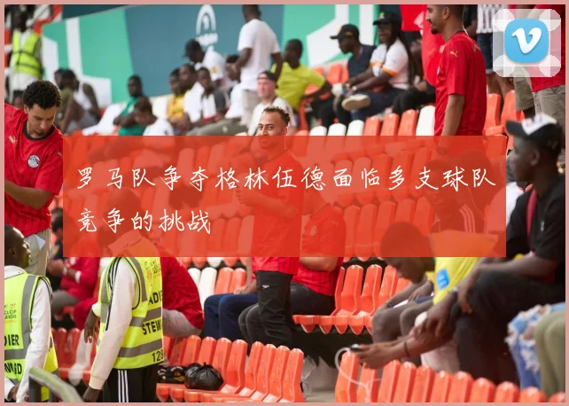 罗马队争夺格林伍德面临多支球队竞争的挑战