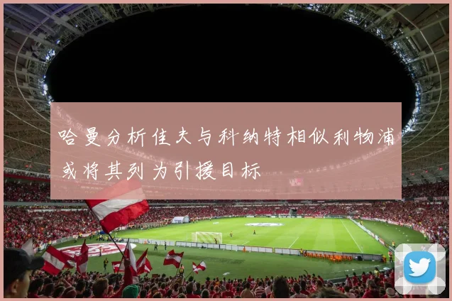 哈曼分析佳夫与科纳特相似利物浦或将其列为引援目标