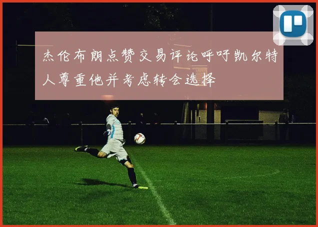 杰伦布朗点赞交易评论呼吁凯尔特人尊重他并考虑转会选择
