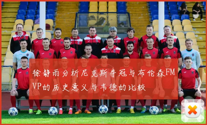 徐静雨分析尼克斯夺冠与布伦森FMVP的历史意义与韦德的比较