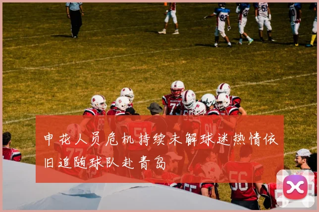 申花人员危机持续未解球迷热情依旧追随球队赴青岛