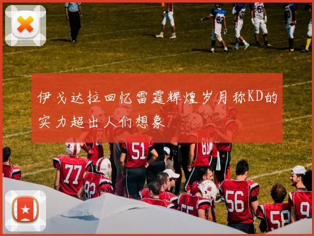 伊戈达拉回忆雷霆辉煌岁月称KD的实力超出人们想象